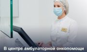 В центре амбулаторной онкологической помощи больницы №6 Самары прошли обследования более 5700 человек