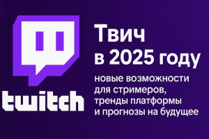Твич в 2025 году: новые возможности для стримеров, тренды платформы и прогнозы на будущее