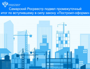Самарский Росреестр подвел промежуточный итог по вступившему в силу закону «Построил – оформи»
